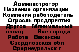 Администратор › Название организации ­ Компания-работодатель › Отрасль предприятия ­ Другое › Минимальный оклад ­ 1 - Все города Работа » Вакансии   . Свердловская обл.,Среднеуральск г.